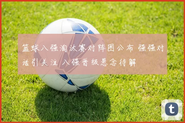 篮球八强淘汰赛对阵图公布 强强对话引关注 八强晋级悬念待解