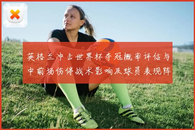英格兰冲击世界杯夺冠概率评估与中前场伤停战术影响及球员表现阵容深度