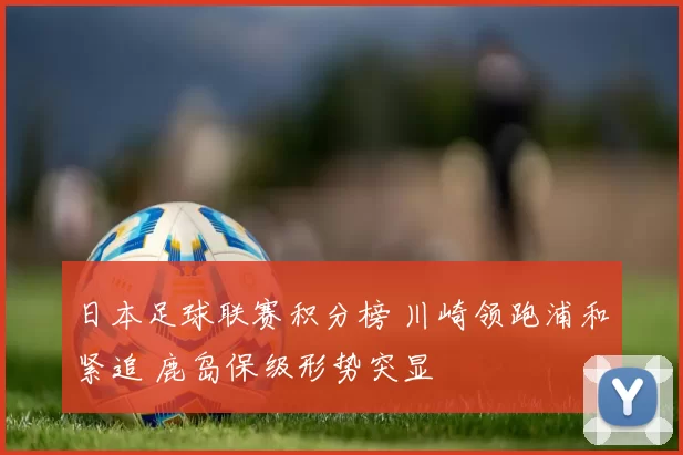 日本足球联赛积分榜 川崎领跑浦和紧追 鹿岛保级形势突显
