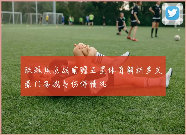 欧冠焦点战前瞻五星体育解析多支豪门备战与伤停情况