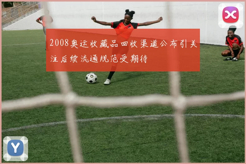 2008奥运收藏品回收渠道公布引关注后续流通规范受期待