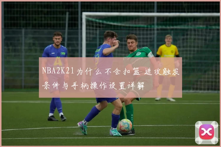 NBA2K21为什么不会扣篮 进攻触发条件与手柄操作设置详解