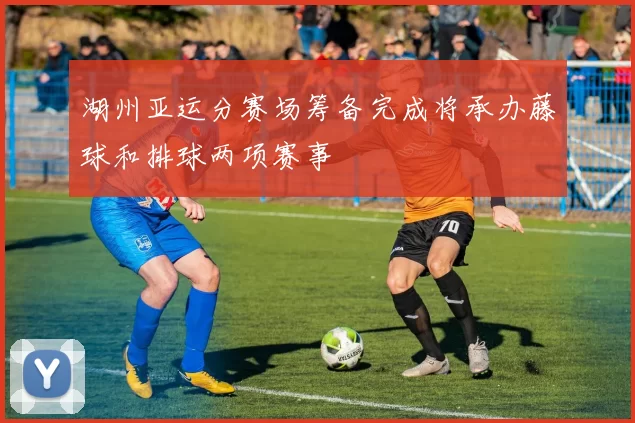 湖州亚运分赛场筹备完成将承办藤球和排球两项赛事