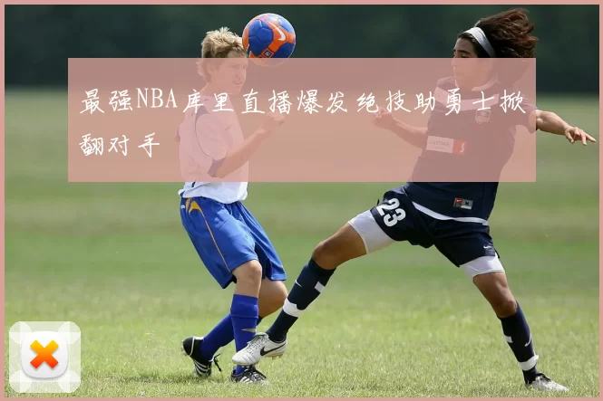 最强NBA库里直播爆发绝技助勇士掀翻对手