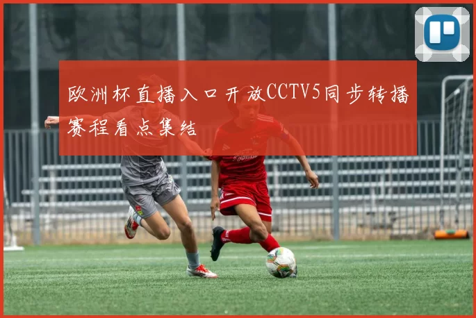 欧洲杯直播入口开放CCTV5同步转播赛程看点集结