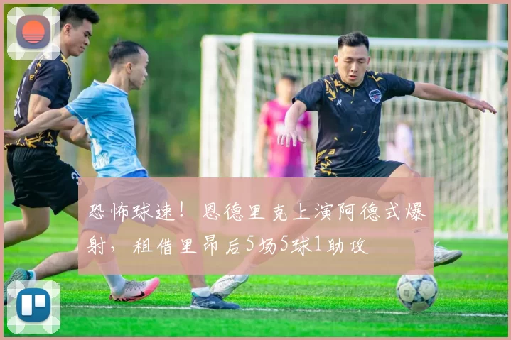 恐怖球速！恩德里克上演阿德式爆射，租借里昂后5场5球1助攻