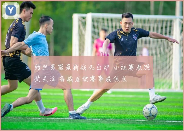 约旦男篮最新战况出炉 小组赛表现受关注 备战后续赛事成焦点