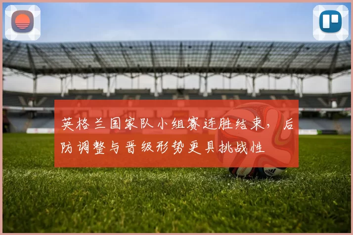 英格兰国家队小组赛连胜结束，后防调整与晋级形势更具挑战性