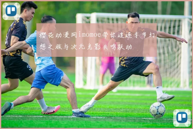 樱花动漫网imomoe带你追逐季节幻想之旅与次元光影共鸣跃动