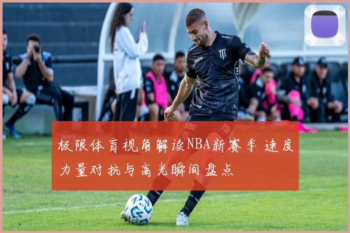 极限体育视角解读NBA新赛季 速度力量对抗与高光瞬间盘点