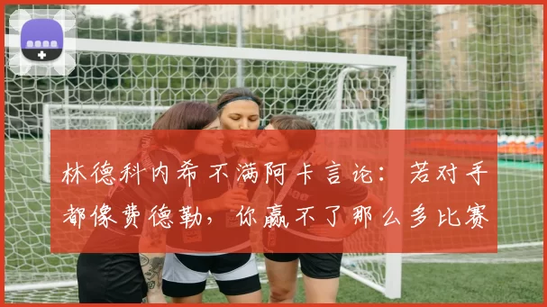 林德科内希不满阿卡言论:若对手都像费德勒,你赢不了那么多比赛