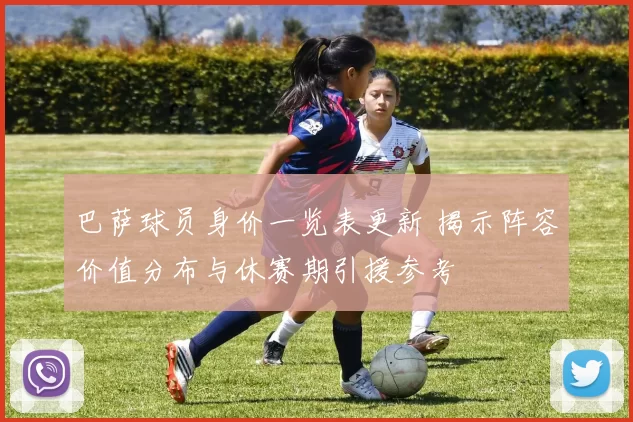 巴萨球员身价一览表更新 揭示阵容价值分布与休赛期引援参考