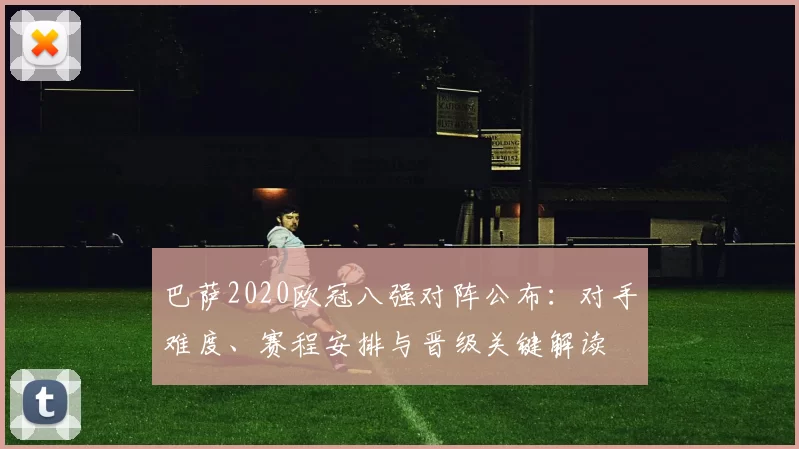 巴萨2020欧冠八强对阵公布：对手难度、赛程安排与晋级关键解读