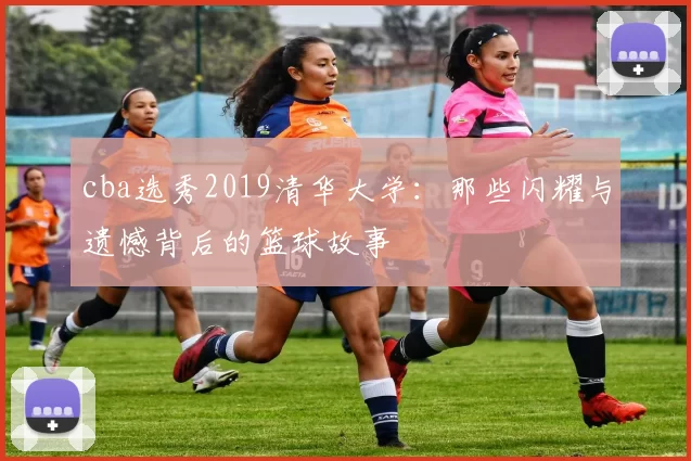 cba选秀2019清华大学：那些闪耀与遗憾背后的篮球故事