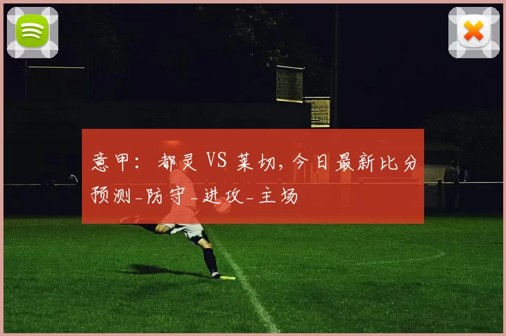 意甲：都灵 VS 莱切,今日最新比分预测_防守_进攻_主场