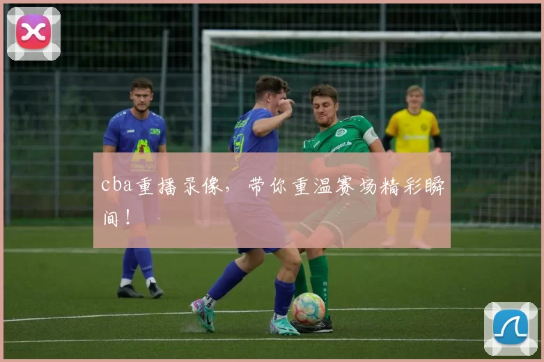 cba重播录像,带你重温赛场精彩瞬间!