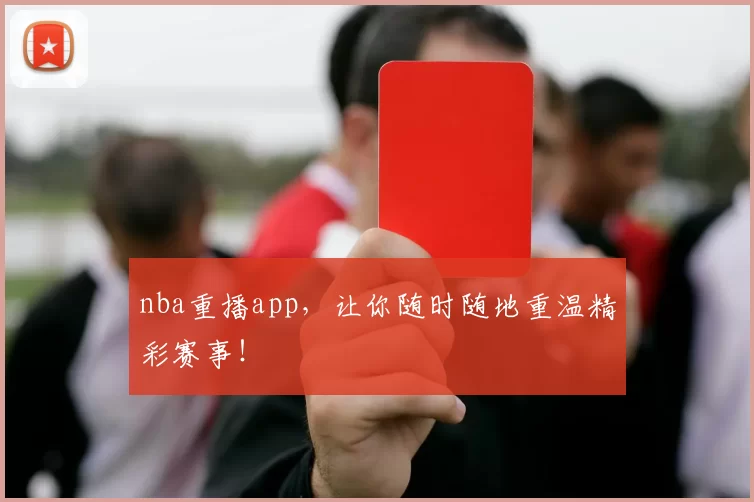 nba重播app，让你随时随地重温精彩赛事！