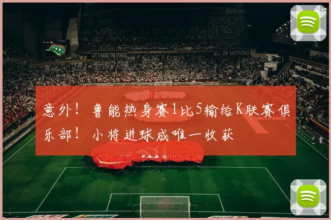 意外！鲁能热身赛1比5输给K联赛俱乐部！小将进球成唯一收获