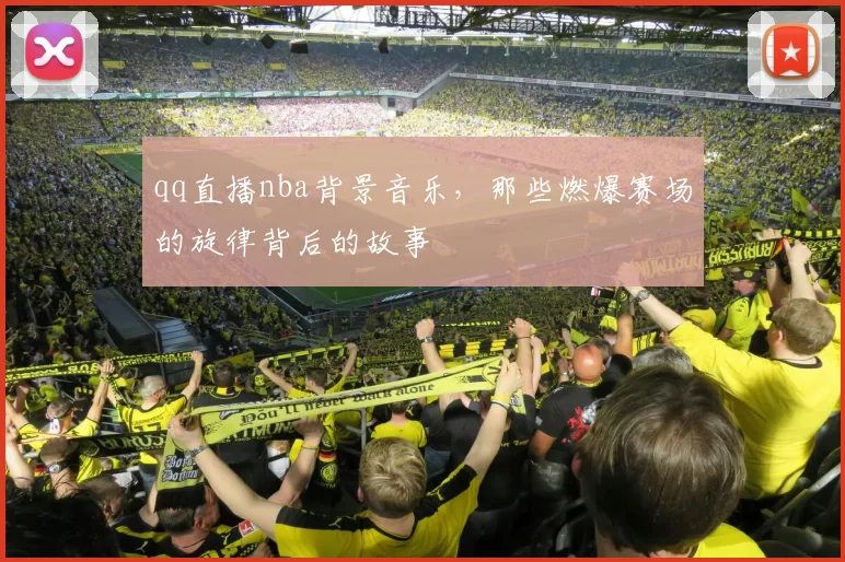 qq直播nba背景音乐，那些燃爆赛场的旋律背后的故事