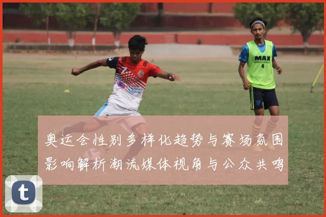 奥运会性别多样化趋势与赛场氛围影响解析潮流媒体视角与公众共鸣