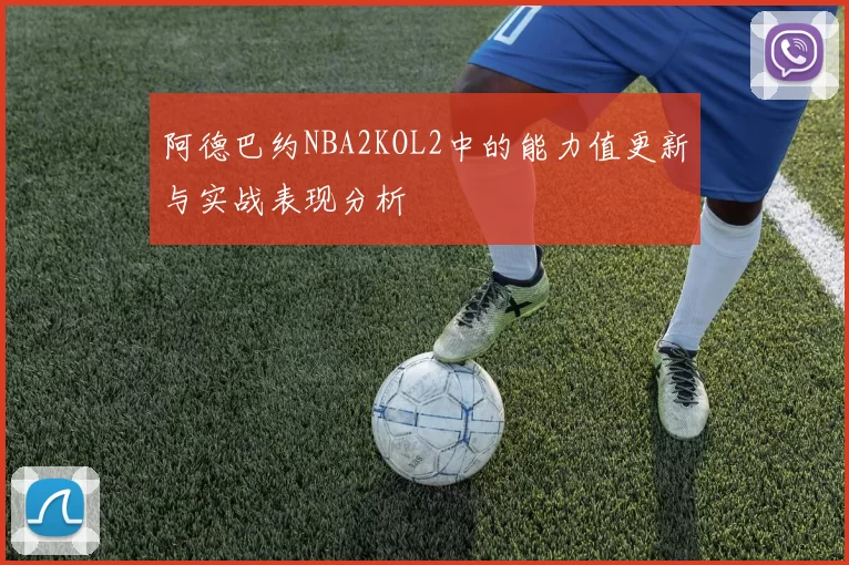 阿德巴约NBA2KOL2中的能力值更新与实战表现分析