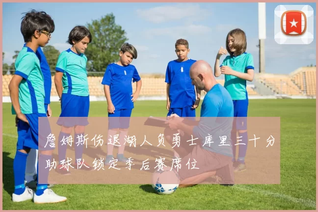 詹姆斯伤退湖人负勇士库里三十分助球队锁定季后赛席位