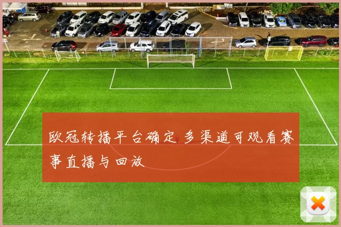 欧冠转播平台确定 多渠道可观看赛事直播与回放