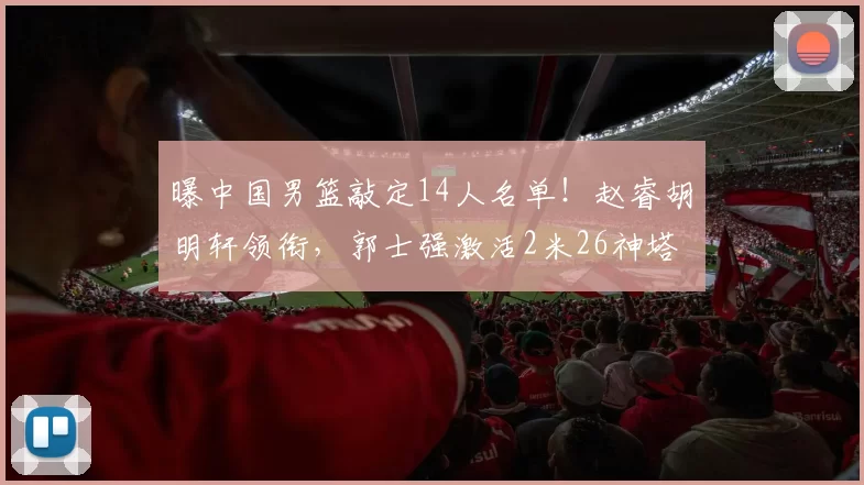 曝中国男篮敲定14人名单！赵睿胡明轩领衔，郭士强激活2米26神塔