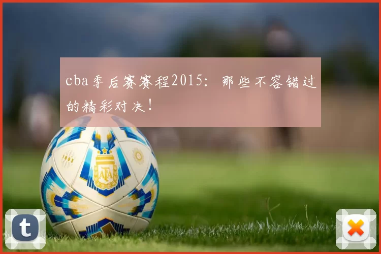 cba季后赛赛程2015：那些不容错过的精彩对决！