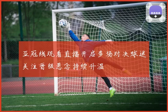 亚冠线观看直播开启多场对决球迷关注晋级悬念持续升温
