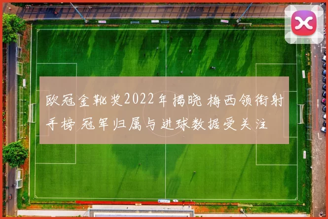 欧冠金靴奖2022年揭晓 梅西领衔射手榜 冠军归属与进球数据受关注