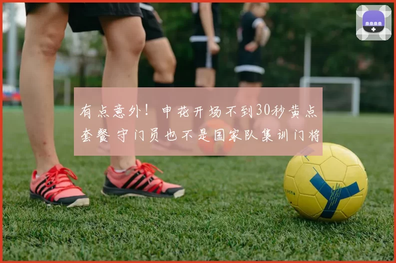 有点意外！申花开场不到30秒黄点套餐 守门员也不是国家队集训门将_金顺凯_球迷_亚冠