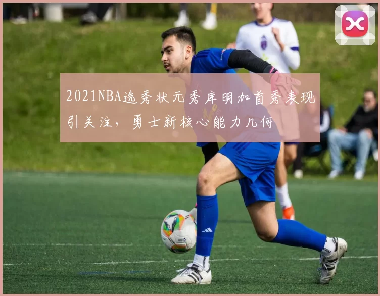 2021NBA选秀状元秀库明加首秀表现引关注，勇士新核心能力几何