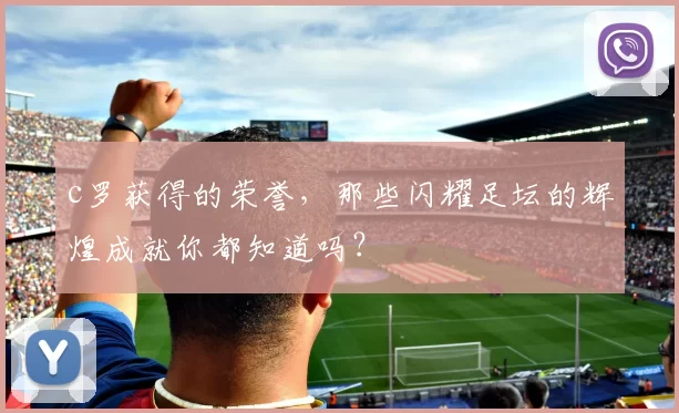 c罗获得的荣誉，那些闪耀足坛的辉煌成就你都知道吗？