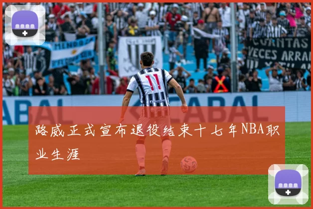 路威正式宣布退役结束十七年NBA职业生涯