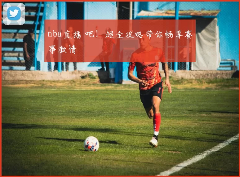 nba直播 吧！超全攻略带你畅享赛事激情