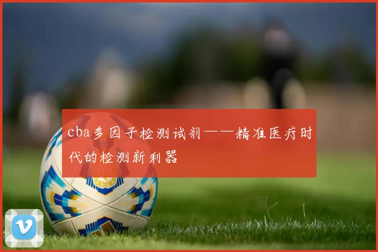 cba多因子检测试剂——精准医疗时代的检测新利器