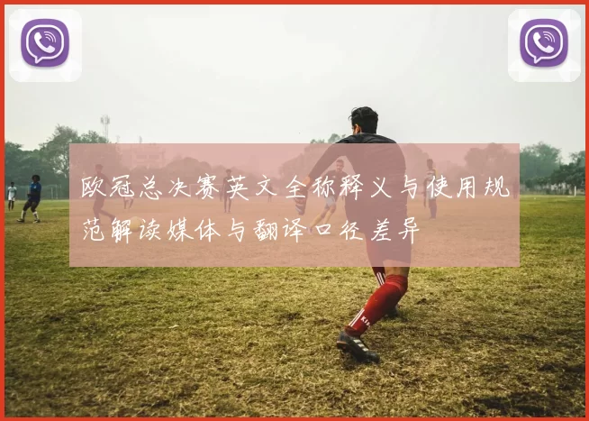 欧冠总决赛英文全称释义与使用规范解读媒体与翻译口径差异