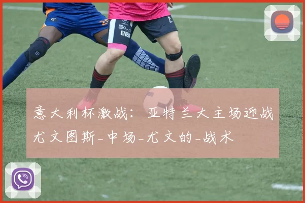 意大利杯激战：亚特兰大主场迎战尤文图斯_中场_尤文的_战术