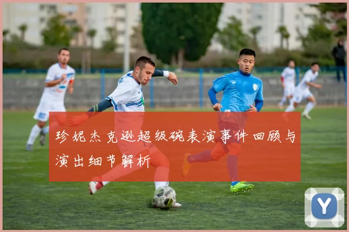 珍妮杰克逊超级碗表演事件回顾与演出细节解析