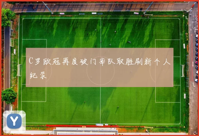 C罗欧冠再度破门率队取胜刷新个人纪录