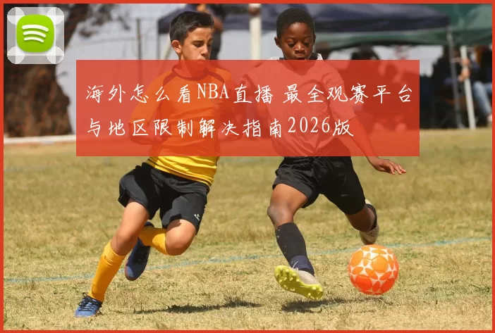 海外怎么看NBA直播 最全观赛平台与地区限制解决指南2026版
