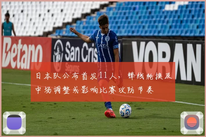 日本队公布首发11人，锋线轮换及中场调整或影响比赛攻防节奏