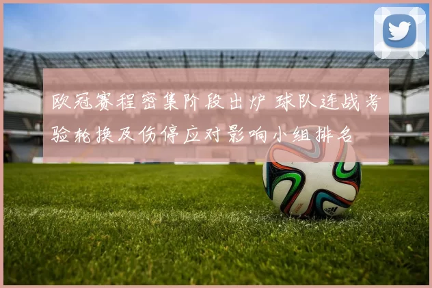 欧冠赛程密集阶段出炉 球队连战考验轮换及伤停应对影响小组排名