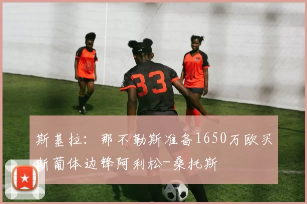 斯基拉：那不勒斯准备1650万欧买断葡体边锋阿利松-桑托斯