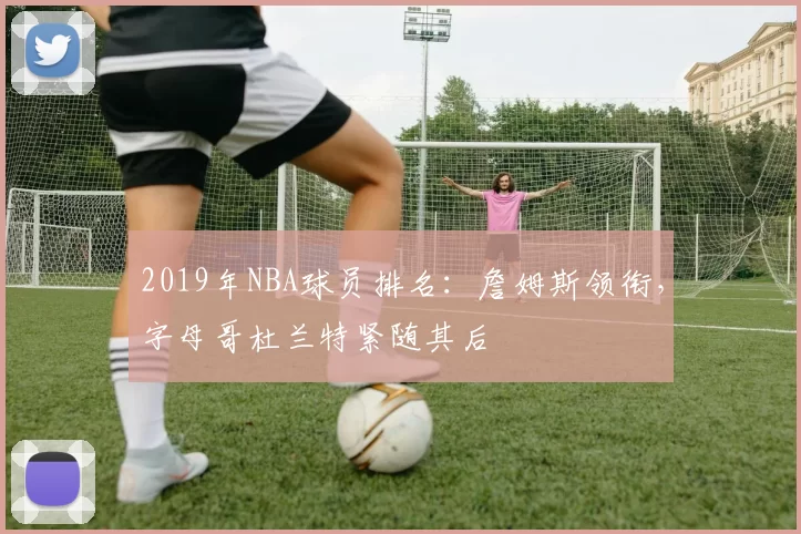 2019年NBA球员排名：詹姆斯领衔，字母哥杜兰特紧随其后