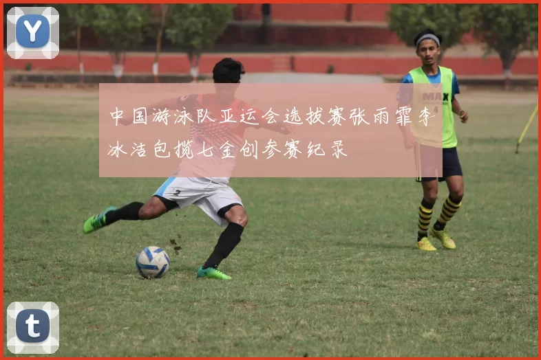 中国游泳队亚运会选拔赛张雨霏李冰洁包揽七金创参赛纪录