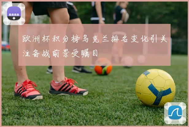 欧洲杯积分榜乌克兰排名变化引关注备战前景受瞩目