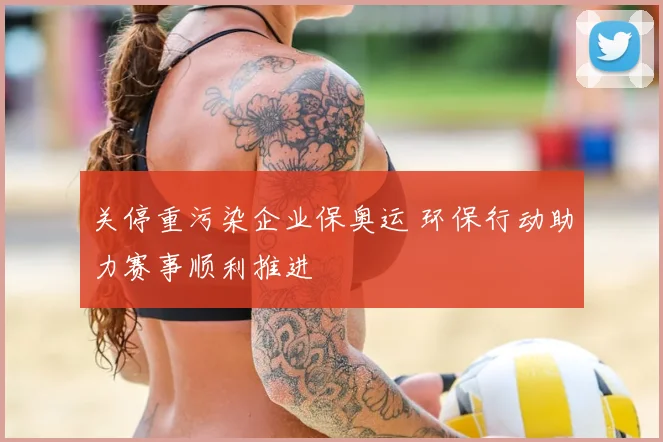 关停重污染企业保奥运 环保行动助力赛事顺利推进
