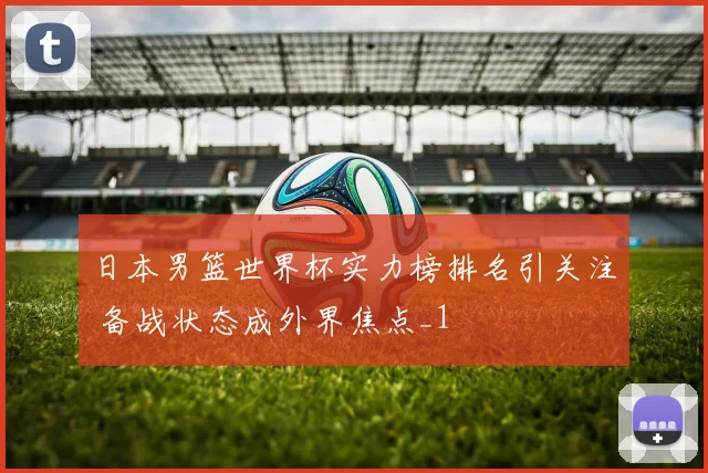 日本男篮世界杯实力榜排名引关注 备战状态成外界焦点_1
